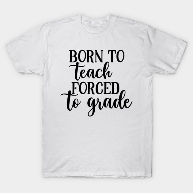 Born To Teach Forced To Grade T-Shirt by ChestifyDesigns